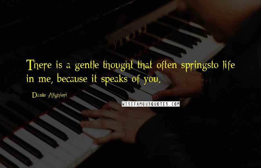 Dante Alighieri Quotes: There is a gentle thought that often springsto life in me, because it speaks of you.