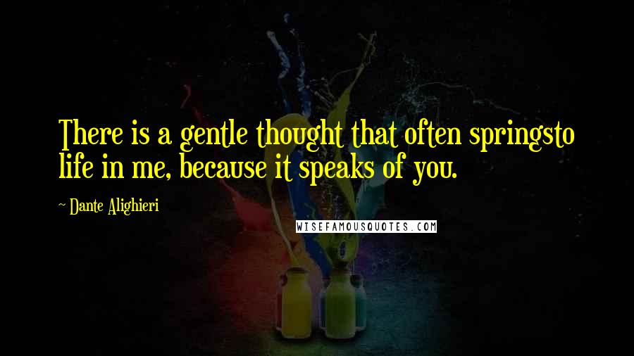 Dante Alighieri Quotes: There is a gentle thought that often springsto life in me, because it speaks of you.