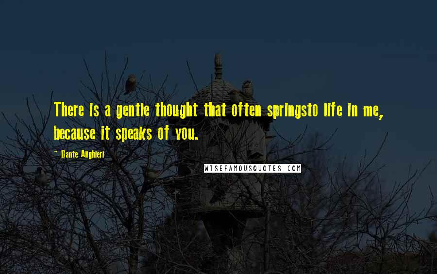 Dante Alighieri Quotes: There is a gentle thought that often springsto life in me, because it speaks of you.