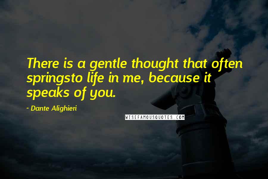 Dante Alighieri Quotes: There is a gentle thought that often springsto life in me, because it speaks of you.