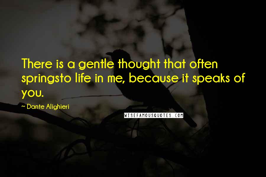 Dante Alighieri Quotes: There is a gentle thought that often springsto life in me, because it speaks of you.