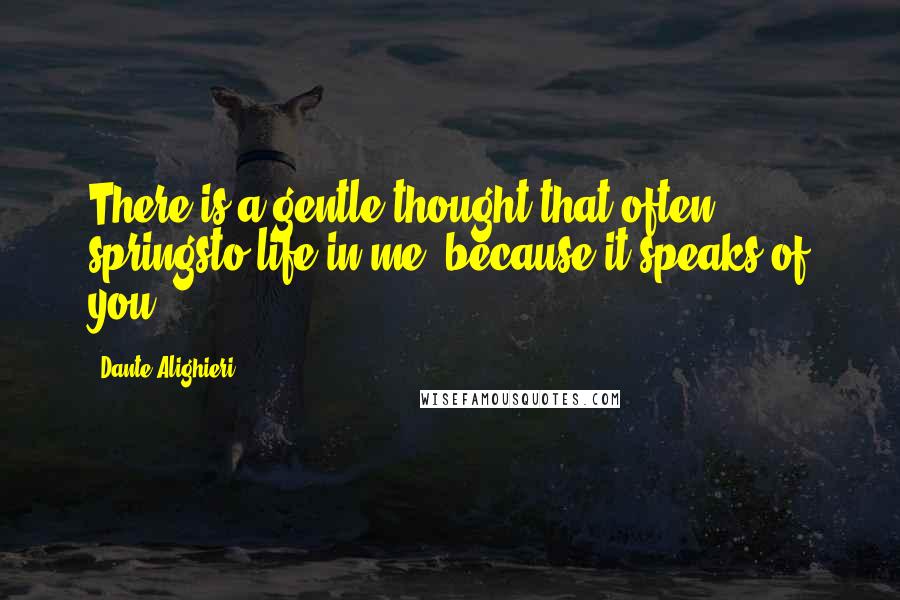Dante Alighieri Quotes: There is a gentle thought that often springsto life in me, because it speaks of you.