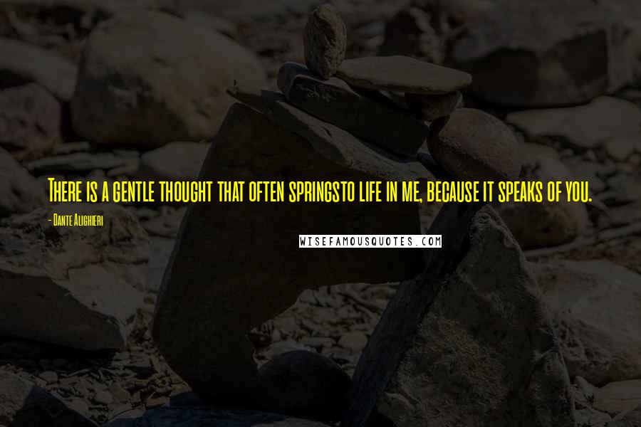 Dante Alighieri Quotes: There is a gentle thought that often springsto life in me, because it speaks of you.