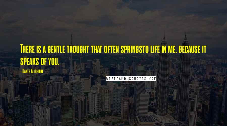 Dante Alighieri Quotes: There is a gentle thought that often springsto life in me, because it speaks of you.