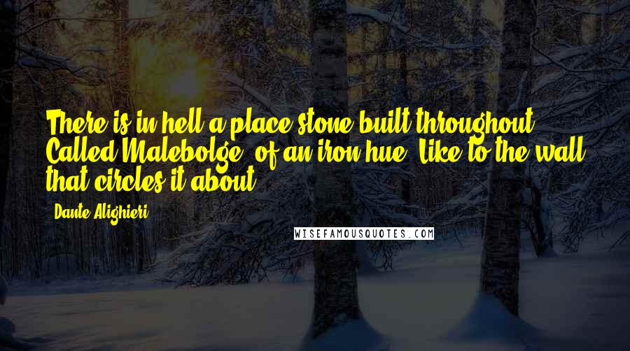 Dante Alighieri Quotes: There is in hell a place stone-built throughout, Called Malebolge, of an iron hue, Like to the wall that circles it about.