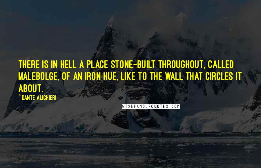 Dante Alighieri Quotes: There is in hell a place stone-built throughout, Called Malebolge, of an iron hue, Like to the wall that circles it about.