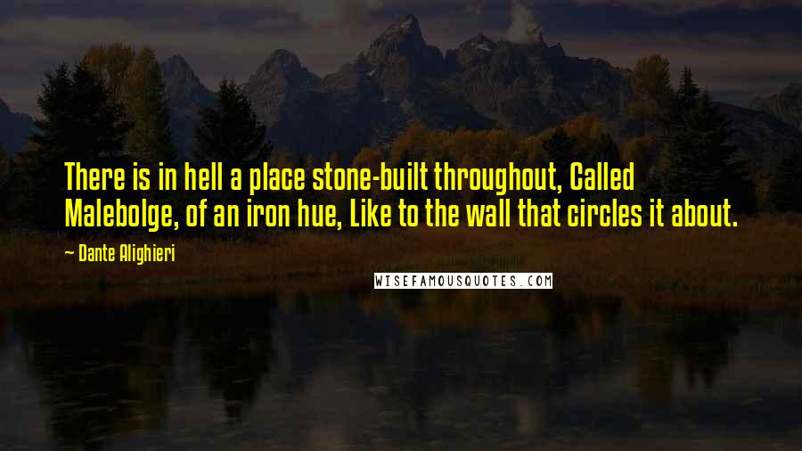 Dante Alighieri Quotes: There is in hell a place stone-built throughout, Called Malebolge, of an iron hue, Like to the wall that circles it about.