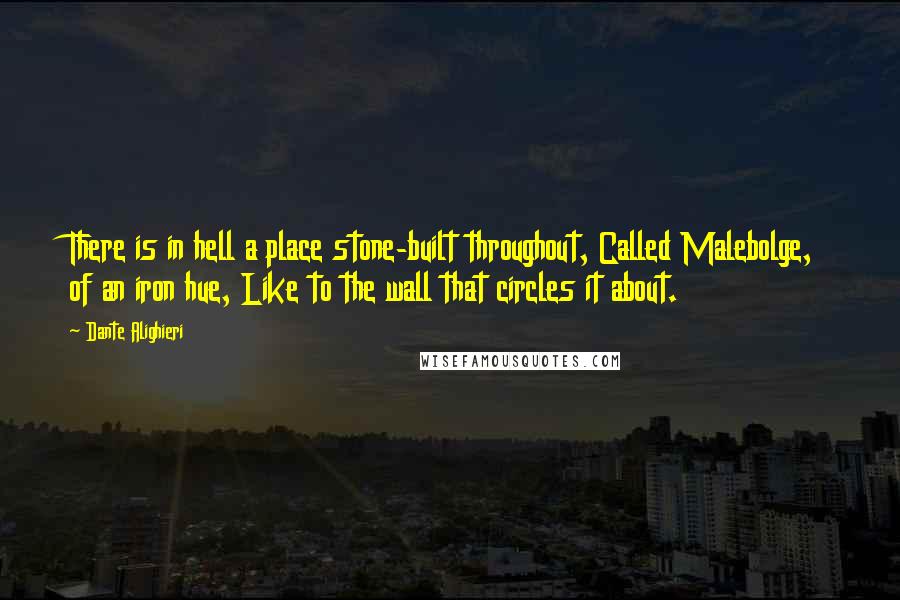 Dante Alighieri Quotes: There is in hell a place stone-built throughout, Called Malebolge, of an iron hue, Like to the wall that circles it about.