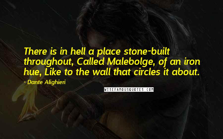 Dante Alighieri Quotes: There is in hell a place stone-built throughout, Called Malebolge, of an iron hue, Like to the wall that circles it about.