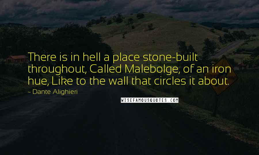 Dante Alighieri Quotes: There is in hell a place stone-built throughout, Called Malebolge, of an iron hue, Like to the wall that circles it about.