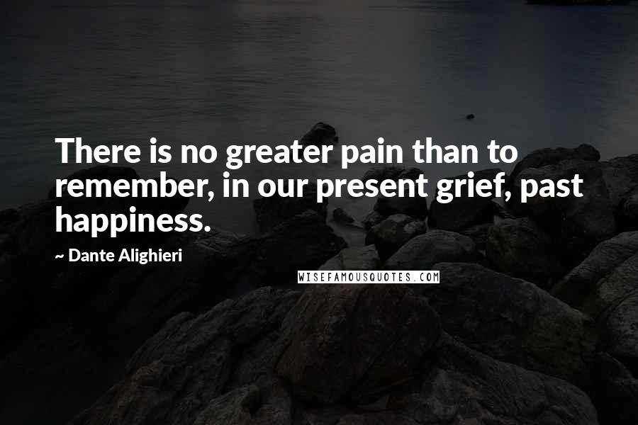 Dante Alighieri Quotes: There is no greater pain than to remember, in our present grief, past happiness.