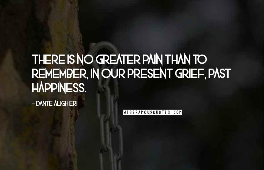 Dante Alighieri Quotes: There is no greater pain than to remember, in our present grief, past happiness.