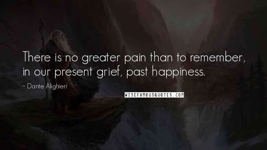 Dante Alighieri Quotes: There is no greater pain than to remember, in our present grief, past happiness.