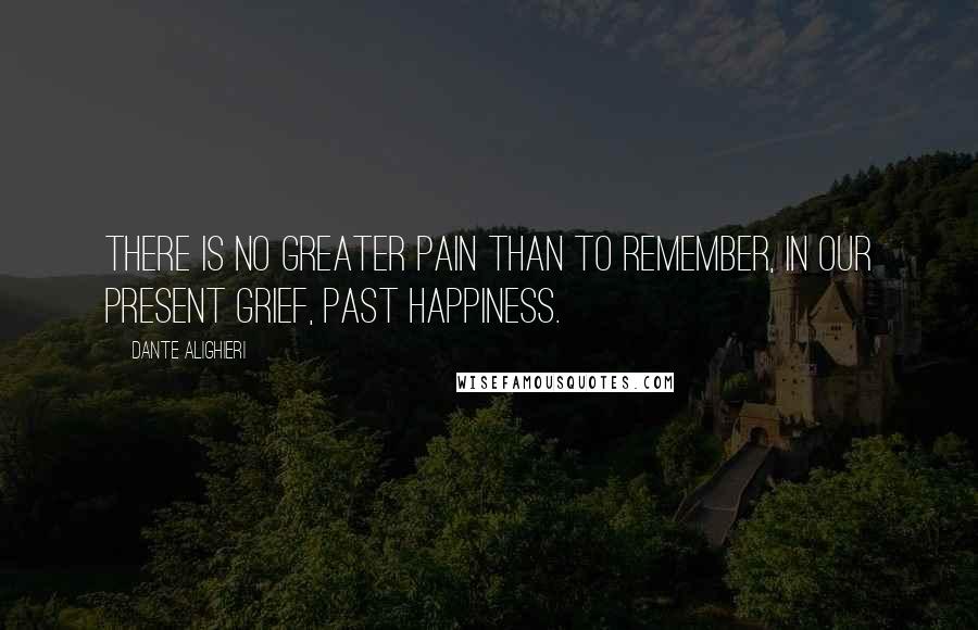 Dante Alighieri Quotes: There is no greater pain than to remember, in our present grief, past happiness.