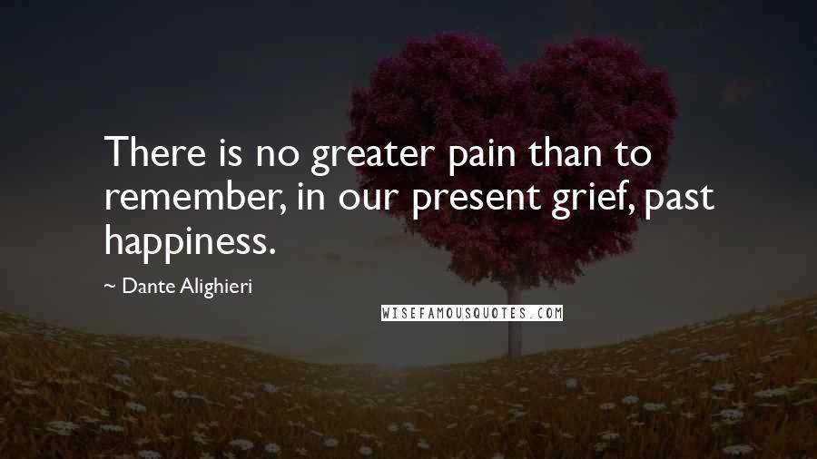 Dante Alighieri Quotes: There is no greater pain than to remember, in our present grief, past happiness.