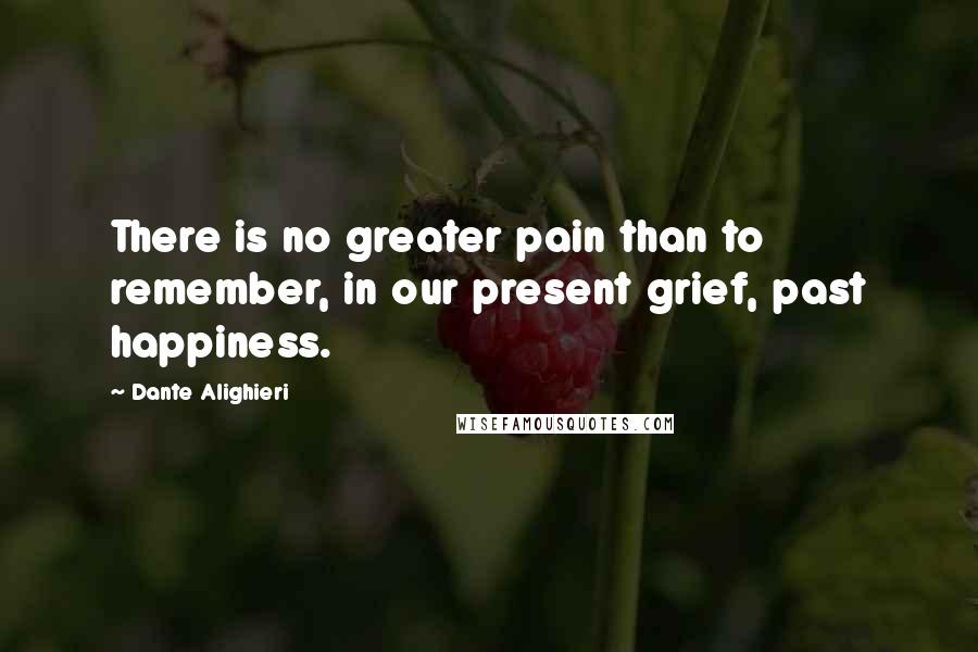 Dante Alighieri Quotes: There is no greater pain than to remember, in our present grief, past happiness.
