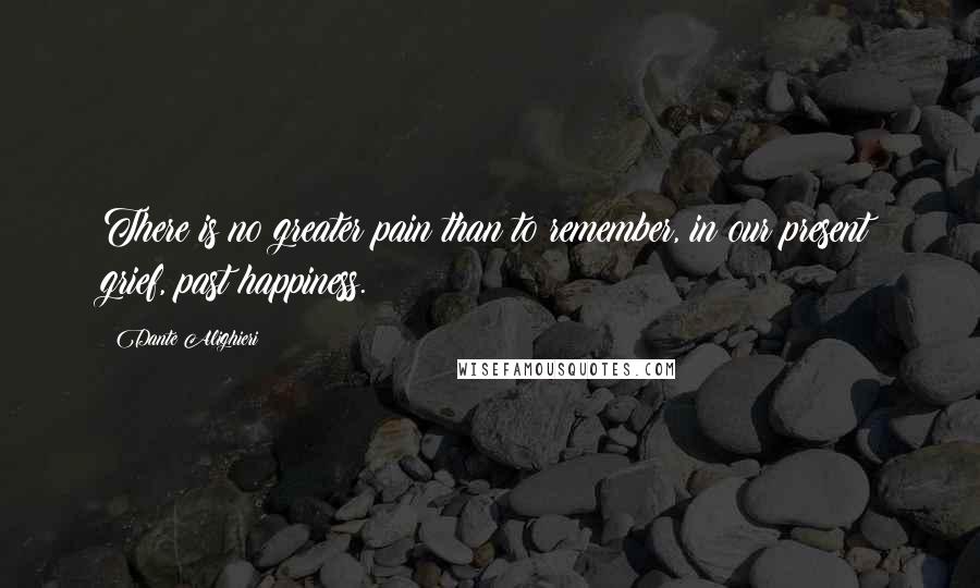 Dante Alighieri Quotes: There is no greater pain than to remember, in our present grief, past happiness.