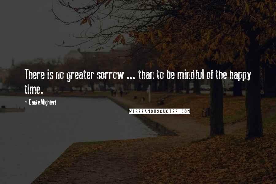 Dante Alighieri Quotes: There is no greater sorrow ... than to be mindful of the happy time.