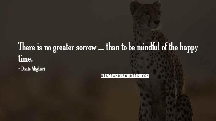Dante Alighieri Quotes: There is no greater sorrow ... than to be mindful of the happy time.