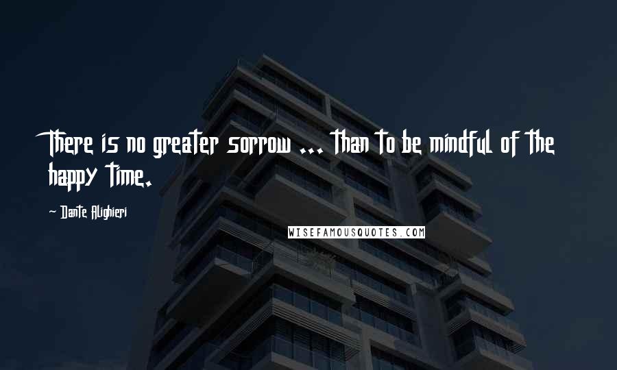 Dante Alighieri Quotes: There is no greater sorrow ... than to be mindful of the happy time.