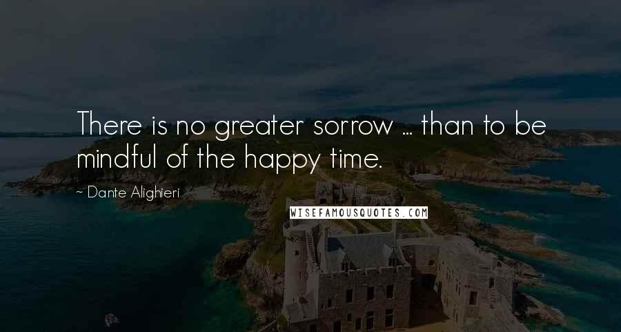 Dante Alighieri Quotes: There is no greater sorrow ... than to be mindful of the happy time.