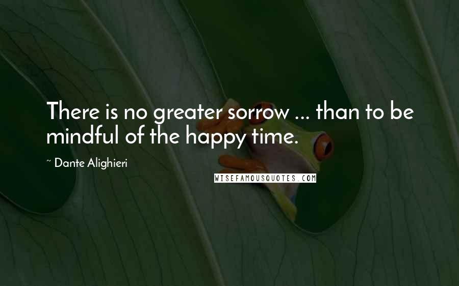 Dante Alighieri Quotes: There is no greater sorrow ... than to be mindful of the happy time.