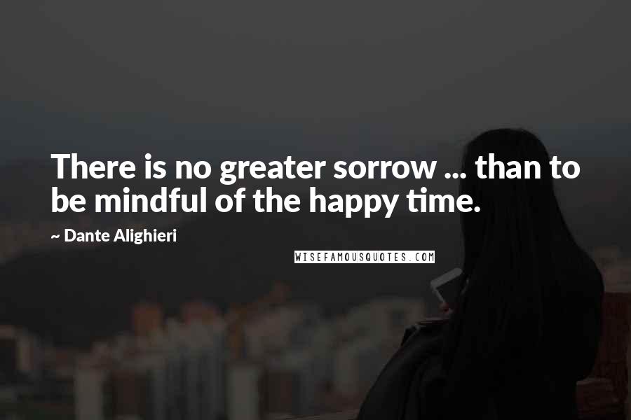 Dante Alighieri Quotes: There is no greater sorrow ... than to be mindful of the happy time.