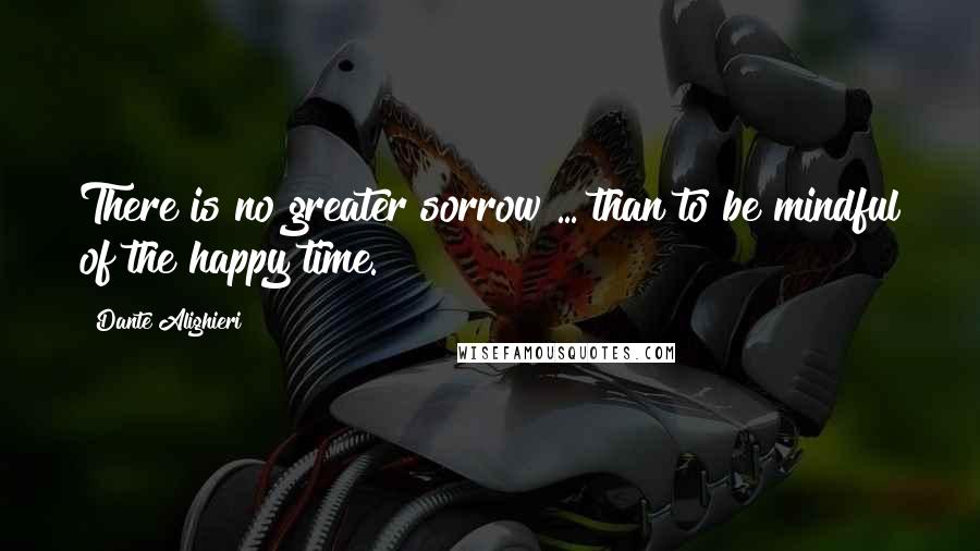 Dante Alighieri Quotes: There is no greater sorrow ... than to be mindful of the happy time.