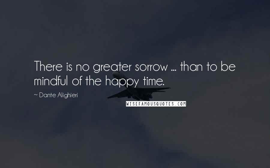 Dante Alighieri Quotes: There is no greater sorrow ... than to be mindful of the happy time.