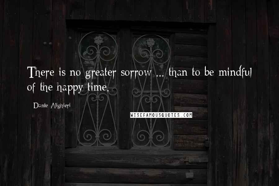 Dante Alighieri Quotes: There is no greater sorrow ... than to be mindful of the happy time.