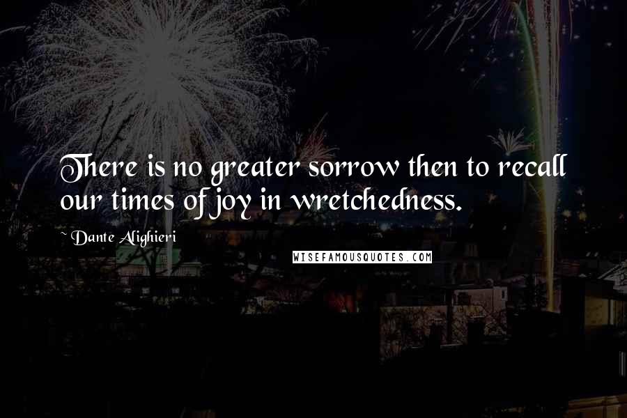 Dante Alighieri Quotes: There is no greater sorrow then to recall our times of joy in wretchedness.