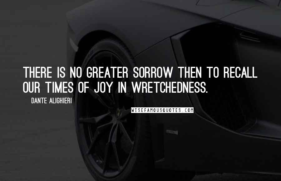 Dante Alighieri Quotes: There is no greater sorrow then to recall our times of joy in wretchedness.