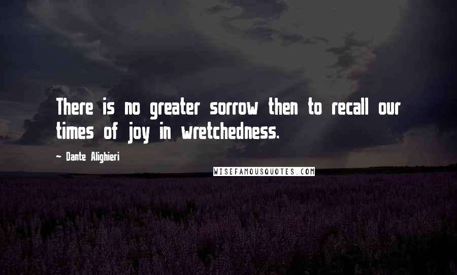 Dante Alighieri Quotes: There is no greater sorrow then to recall our times of joy in wretchedness.