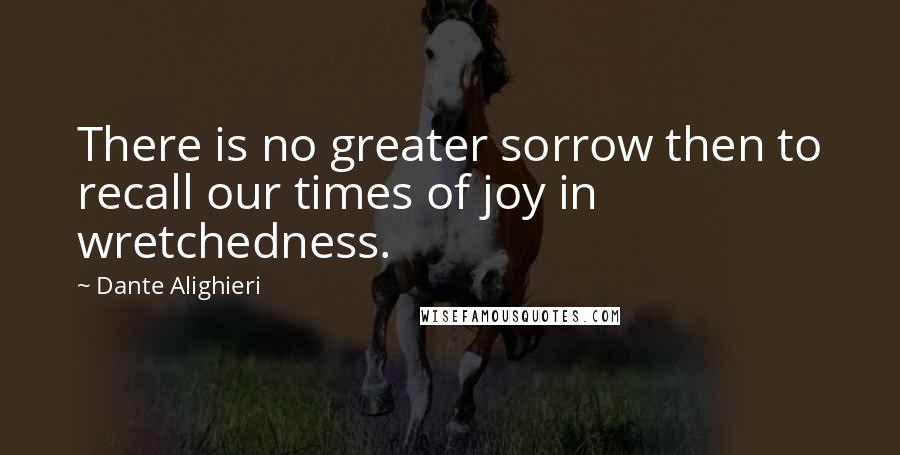 Dante Alighieri Quotes: There is no greater sorrow then to recall our times of joy in wretchedness.