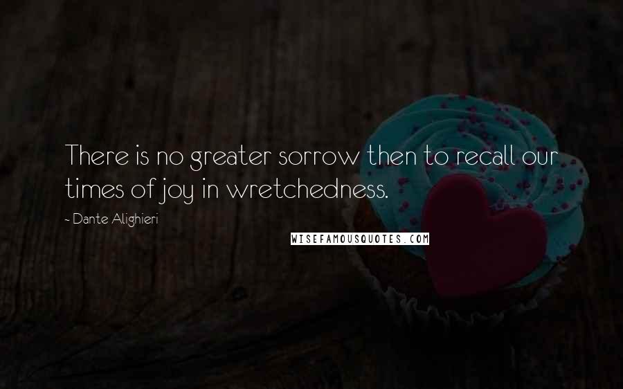 Dante Alighieri Quotes: There is no greater sorrow then to recall our times of joy in wretchedness.