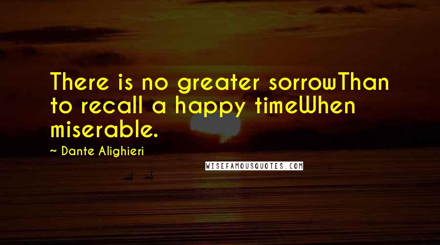 Dante Alighieri Quotes: There is no greater sorrowThan to recall a happy timeWhen miserable.