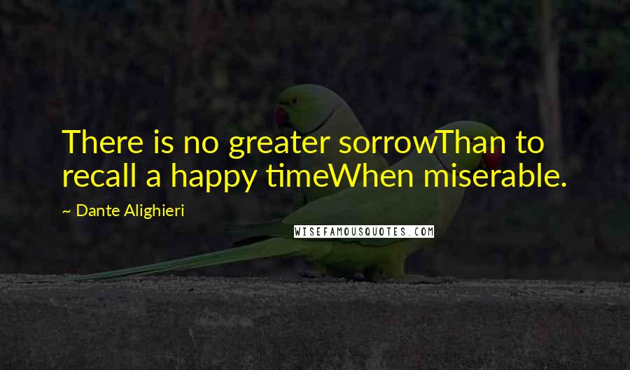 Dante Alighieri Quotes: There is no greater sorrowThan to recall a happy timeWhen miserable.
