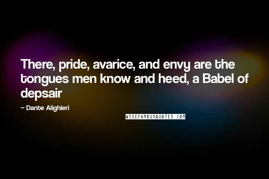 Dante Alighieri Quotes: There, pride, avarice, and envy are the tongues men know and heed, a Babel of depsair