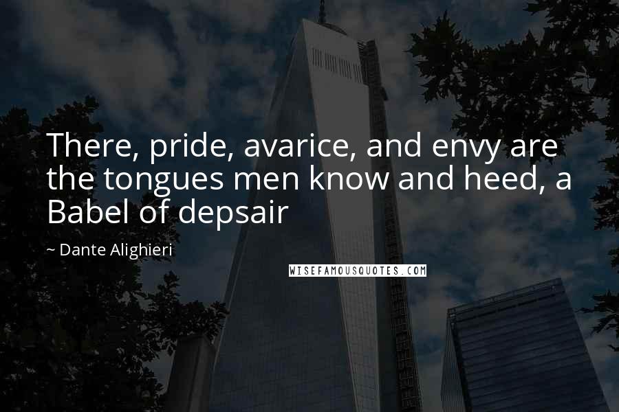 Dante Alighieri Quotes: There, pride, avarice, and envy are the tongues men know and heed, a Babel of depsair