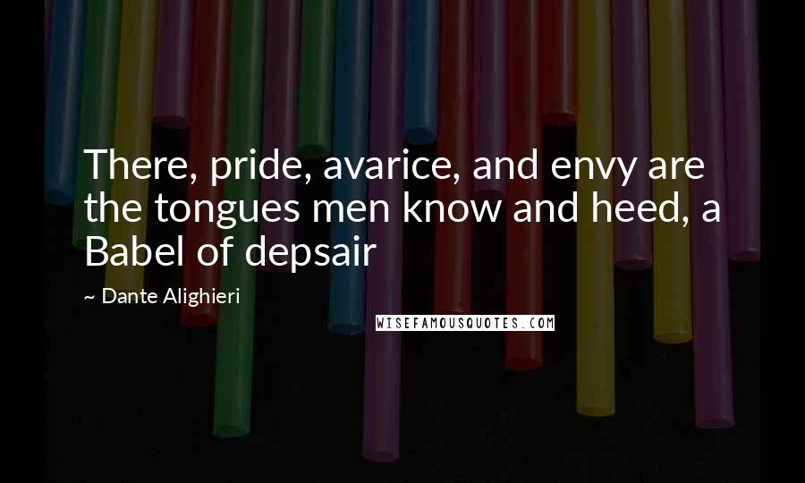 Dante Alighieri Quotes: There, pride, avarice, and envy are the tongues men know and heed, a Babel of depsair