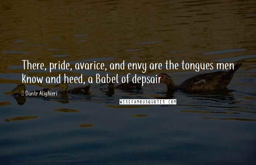 Dante Alighieri Quotes: There, pride, avarice, and envy are the tongues men know and heed, a Babel of depsair