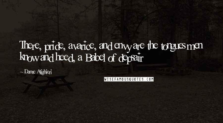 Dante Alighieri Quotes: There, pride, avarice, and envy are the tongues men know and heed, a Babel of depsair