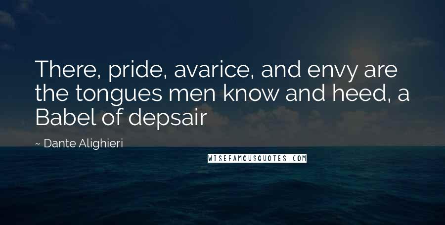 Dante Alighieri Quotes: There, pride, avarice, and envy are the tongues men know and heed, a Babel of depsair