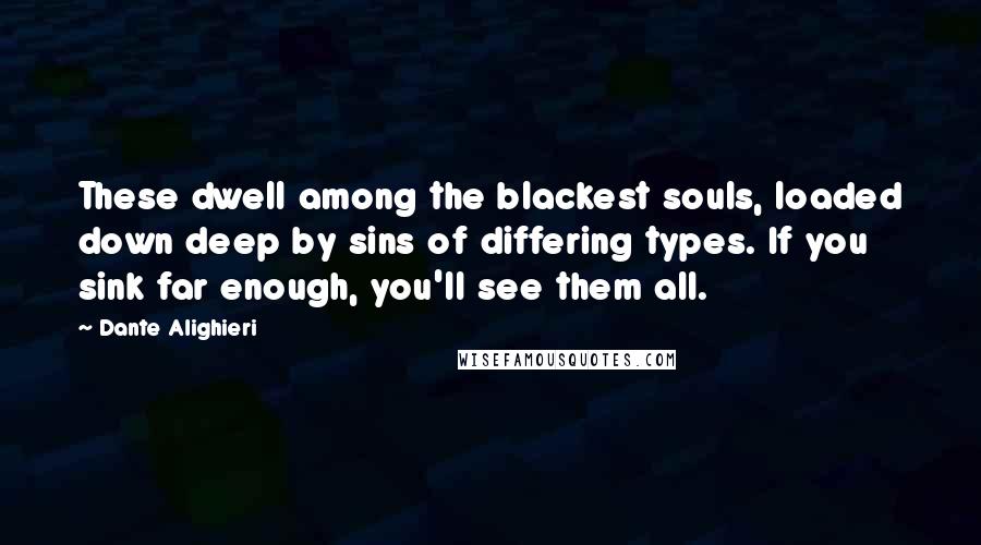 Dante Alighieri Quotes: These dwell among the blackest souls, loaded down deep by sins of differing types. If you sink far enough, you'll see them all.