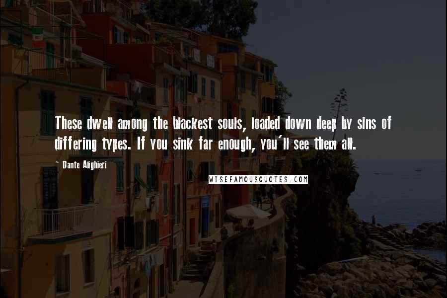 Dante Alighieri Quotes: These dwell among the blackest souls, loaded down deep by sins of differing types. If you sink far enough, you'll see them all.