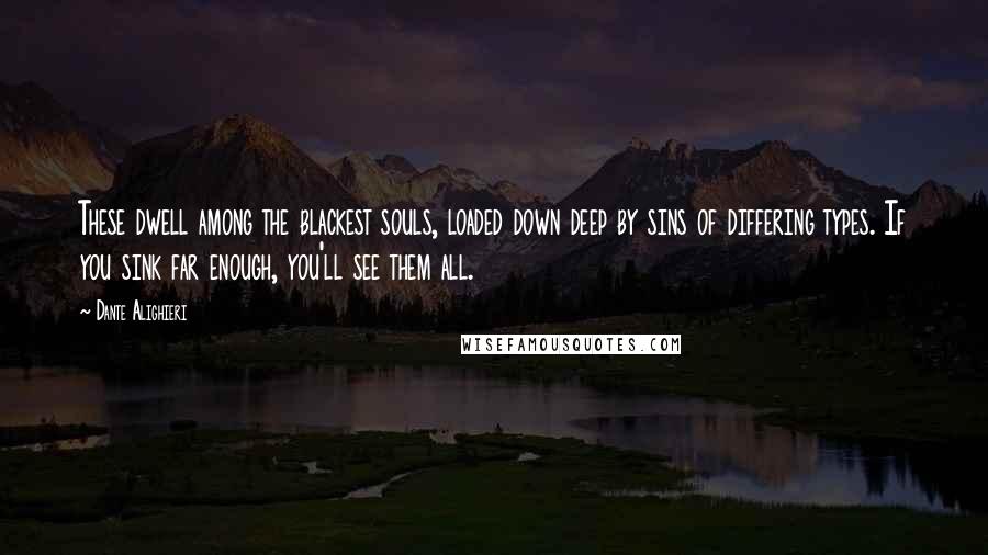 Dante Alighieri Quotes: These dwell among the blackest souls, loaded down deep by sins of differing types. If you sink far enough, you'll see them all.