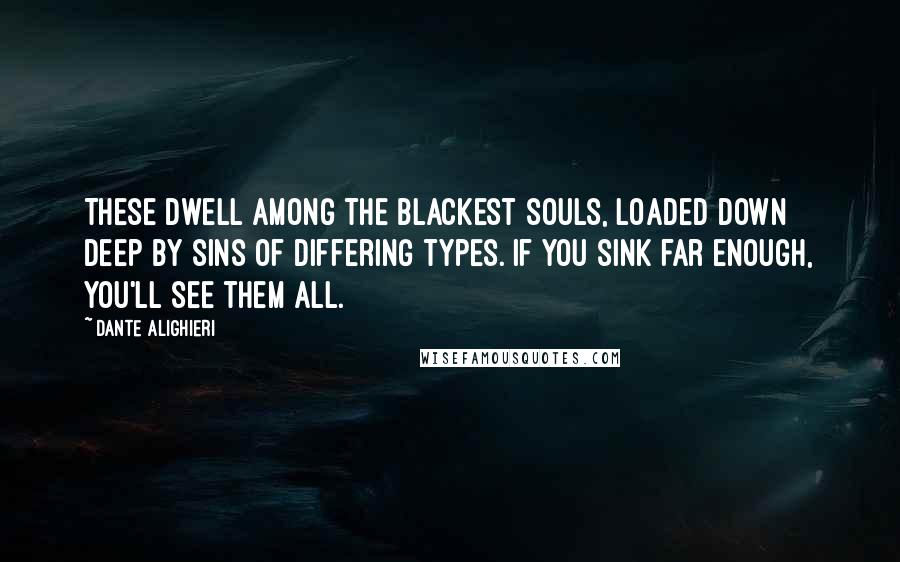 Dante Alighieri Quotes: These dwell among the blackest souls, loaded down deep by sins of differing types. If you sink far enough, you'll see them all.