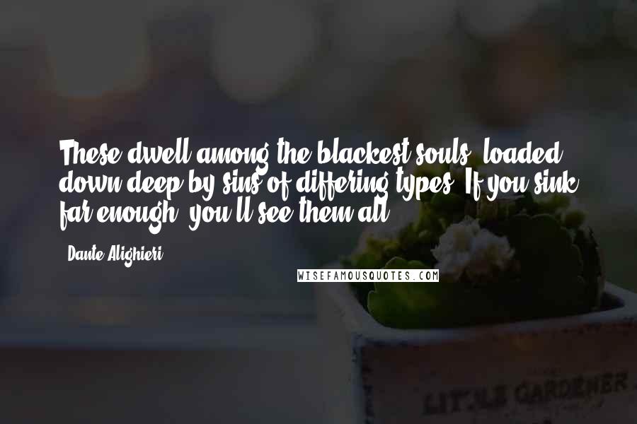 Dante Alighieri Quotes: These dwell among the blackest souls, loaded down deep by sins of differing types. If you sink far enough, you'll see them all.