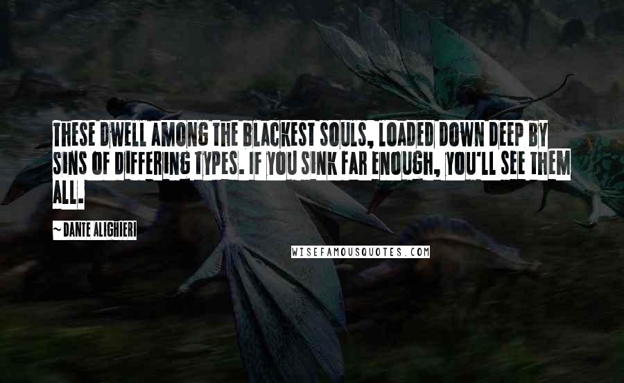 Dante Alighieri Quotes: These dwell among the blackest souls, loaded down deep by sins of differing types. If you sink far enough, you'll see them all.