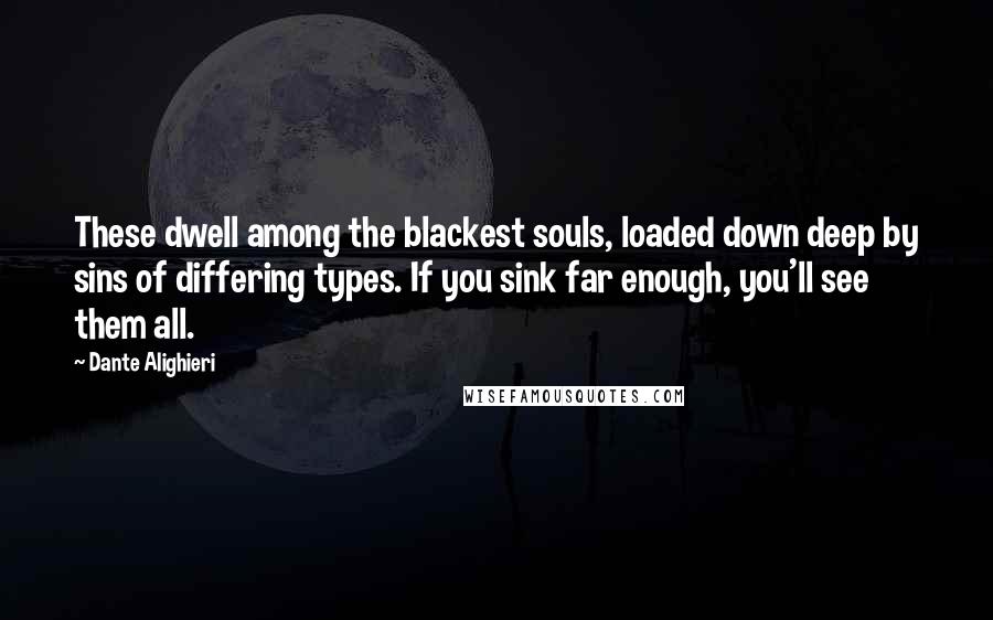 Dante Alighieri Quotes: These dwell among the blackest souls, loaded down deep by sins of differing types. If you sink far enough, you'll see them all.